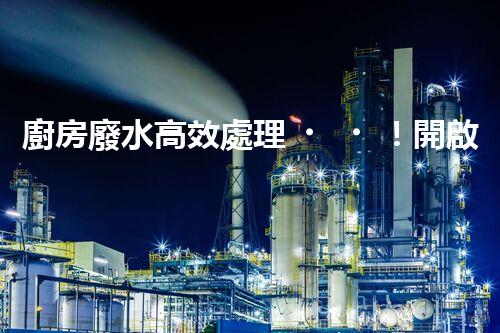 廚房廢水高效處理！開啟綠色環(huán)保新“凈”界？